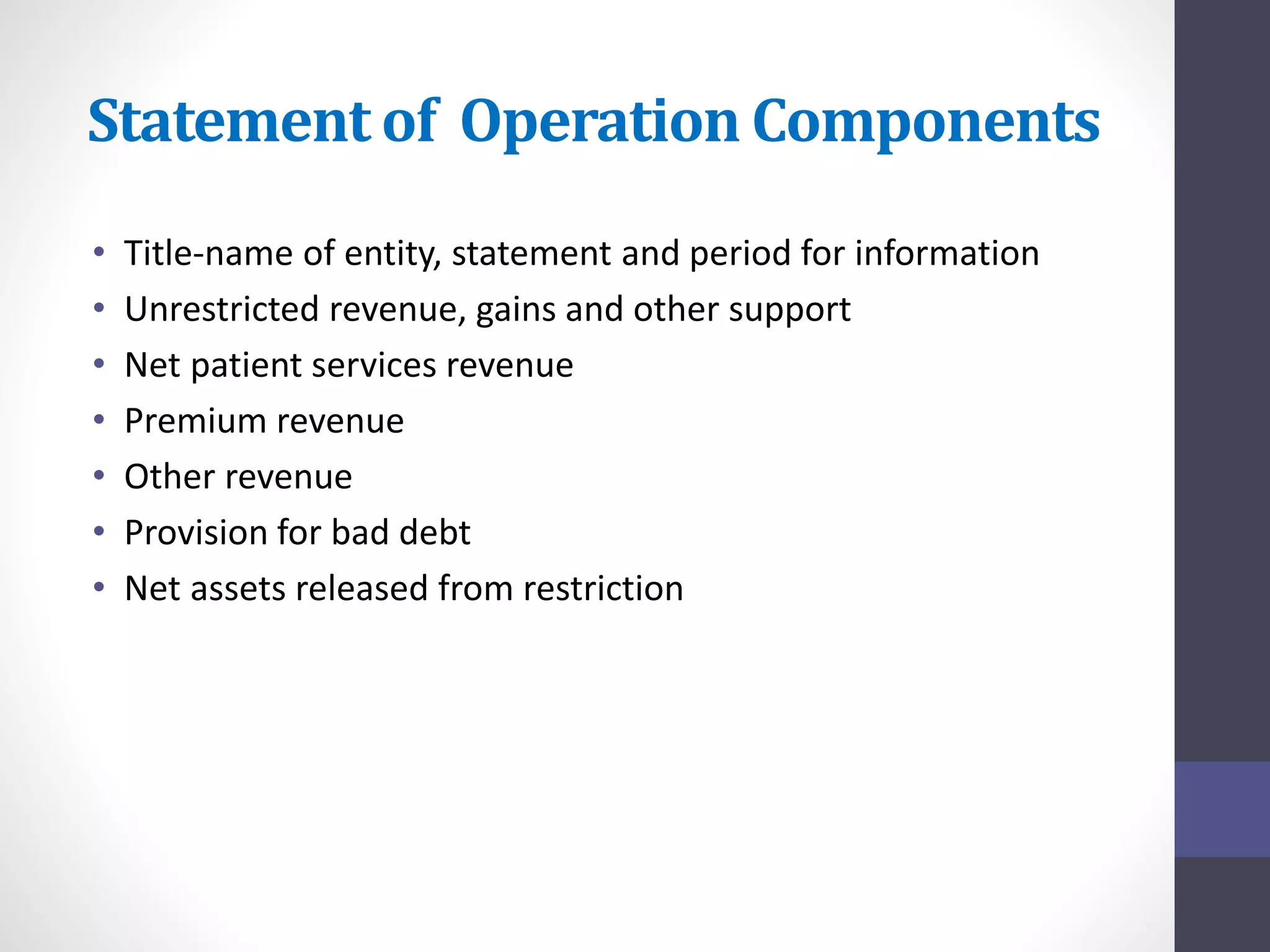 Statement of Operation Components 
• Title-name of entity, statement and period for information 
• Unrestricted revenue, gains and other support 
• Net patient services revenue 
• Premium revenue 
• Other revenue 
• Provision for bad debt 
• Net assets released from restriction 
 