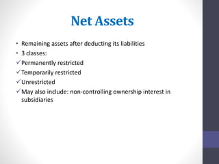Net Assets 
• Remaining assets after deducting its liabilities 
• 3 classes: 
Permanently restricted 
Temporarily restricted 
Unrestricted 
May also include: non-controlling ownership interest in 
subsidiaries 
 