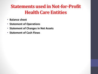 Statements used in Not-for-Profit 
Health Care Entities 
• Balance sheet 
• Statement of Operations 
• Statement of Changes in Net Assets 
• Statement of Cash Flows 
 