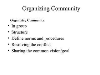 Organizing Community
Organizing Community
• In group
• Structure
• Define norms and procedures
• Resolving the conflict
• Sharing the common vision/goal
 
