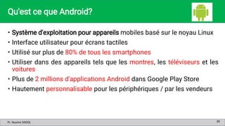 Pr. Yassine SADQI
Pr. Yassine SADQI
Qu'est ce que Android?
• Système d'exploitation pour appareils mobiles basé sur le noy...
