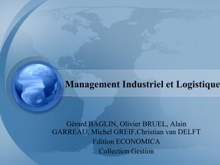 Management Industriel et Logistique
Gérard BAGLIN, Olivier BRUEL, Alain
GARREAU, Michel GREIF,Christian van DELFT
Edition ECONOMICA
Collection Gestion
 