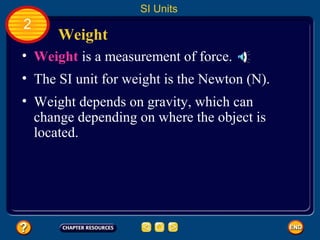 Weight
• Weight is a measurement of force.
SI Units
2
• The SI unit for weight is the Newton (N).
• Weight depends on gravity, which can
change depending on where the object is
located.
 