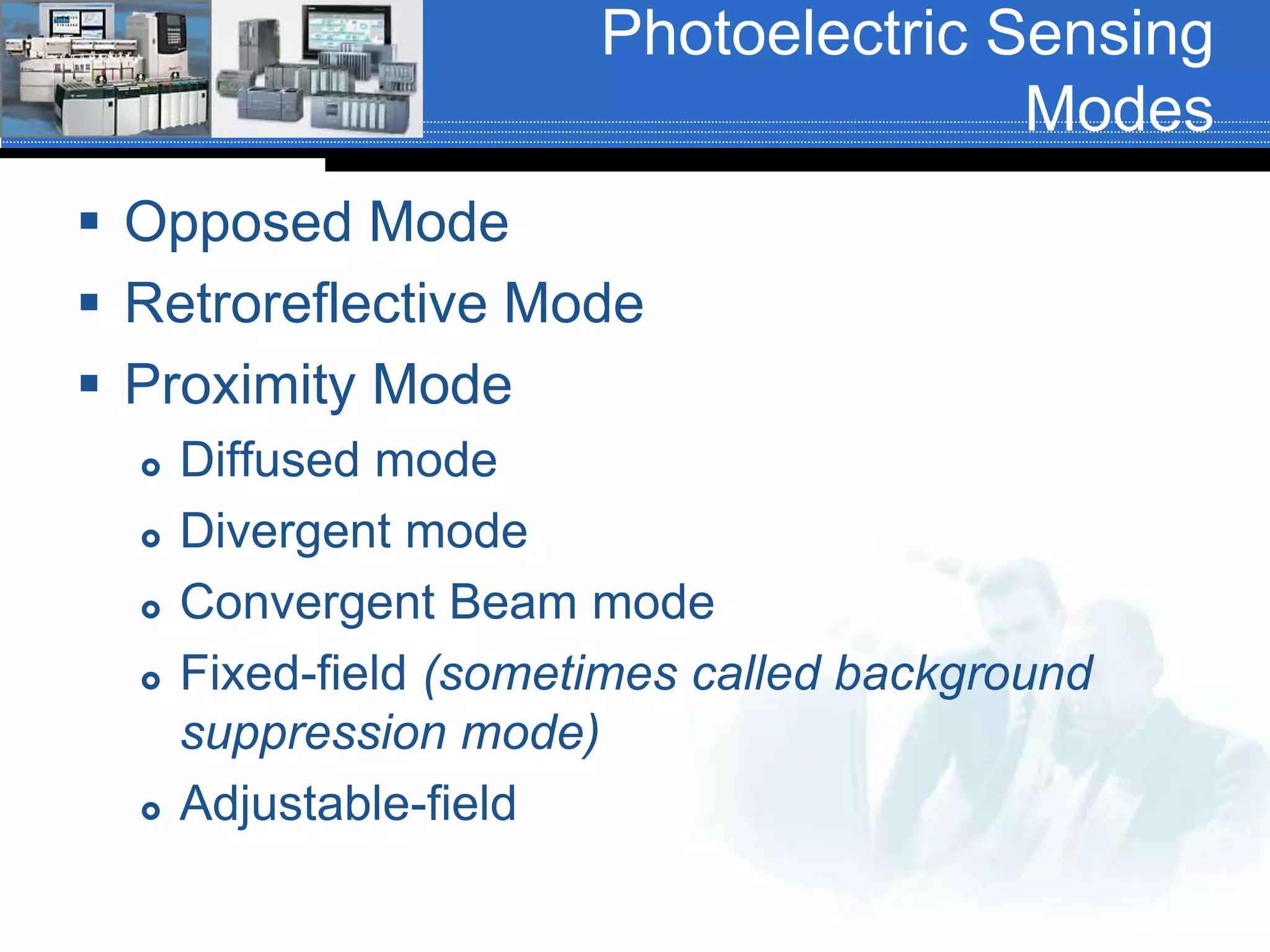 Photoelectric Sensing
Modes
 Opposed Mode
 Retroreflective Mode
 Proximity Mode
 Diffused mode
 Divergent mode
 Convergent Beam mode
 Fixed-field (sometimes called background
suppression mode)
 Adjustable-field
 
