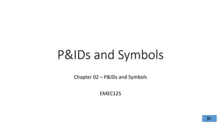 P&IDs and Symbols
Chapter 02 – P&IDs and Symbols
EMEC125
 