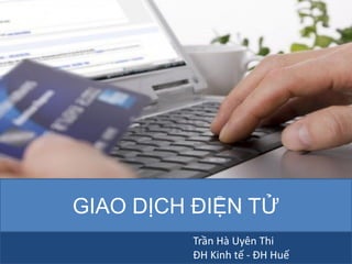 GIAO DỊCH ĐIỆN TỬ
Trần Hà Uyên Thi
ĐH Kinh tế - ĐH Huế
 