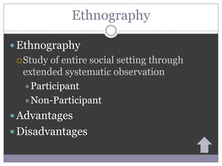 Ethnography

 Ethnography
  Studyof entire social setting through
  extended systematic observation
  Participant
  Non-Participant

 Advantages
 Disadvantages
 