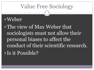 Value Free Sociology

 Weber
 The view of Max Weber that
  sociologists must not allow their
  personal biases to affect the
  conduct of their scientific research.
 Is it Possible?
 