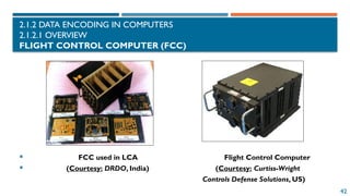 42
2.1.2 DATA ENCODING IN COMPUTERS
2.1.2.1 OVERVIEW
FLIGHT CONTROL COMPUTER (FCC)
 FCC used in LCA Flight Control Computer
 (Courtesy: DRDO, India) (Courtesy: Curtiss-Wright
Controls Defense Solutions, US)
 