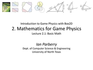 Introduction to Game Physics with Box2D
2. Mathematics for Game Physics
           Lecture 2.1: Basic Math


               Ian Parberry
    Dept. of Computer Science & Engineering
            University of North Texas
 