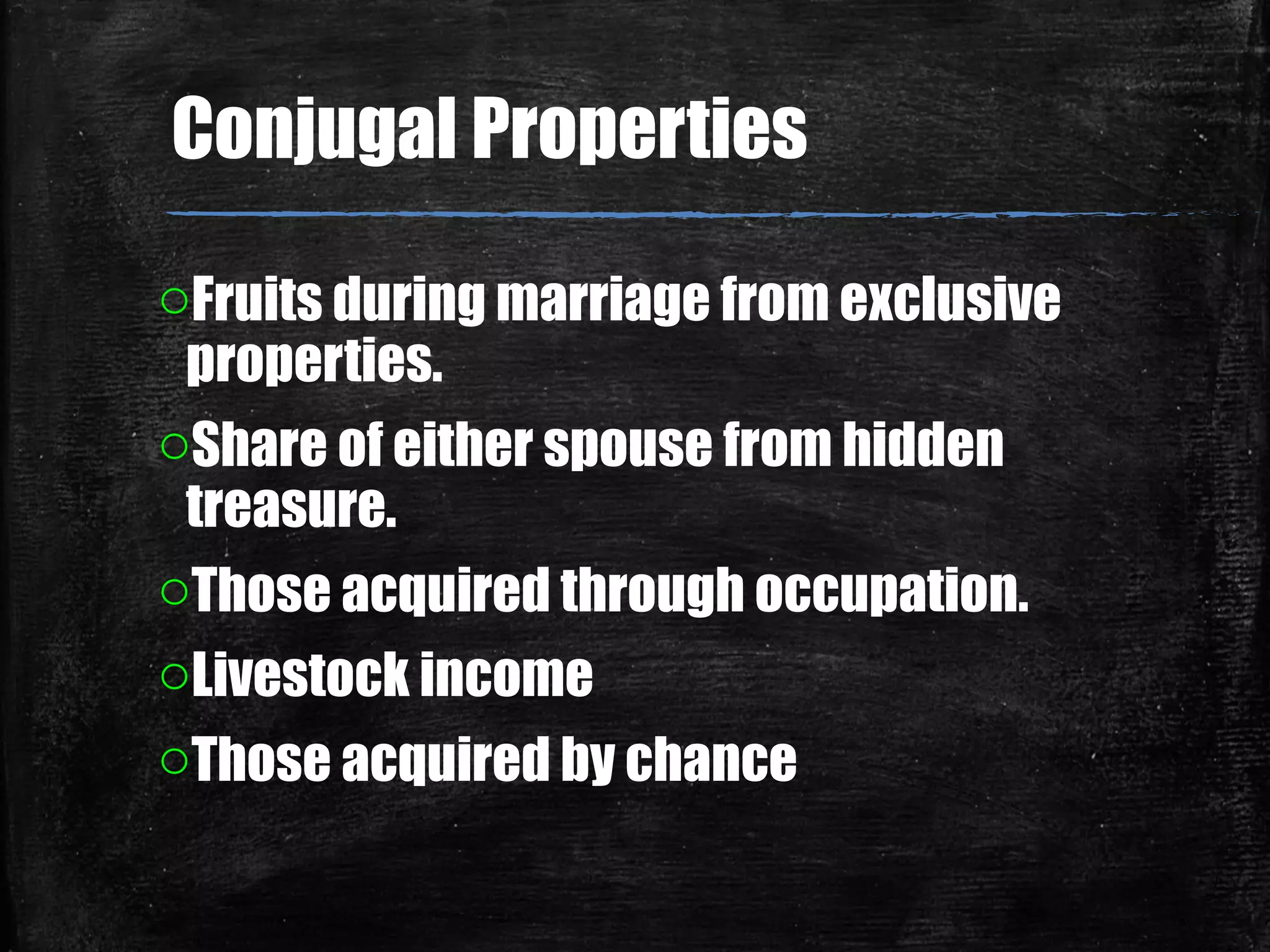 oFruits during marriage from exclusive
properties.
oShare of either spouse from hidden
treasure.
oThose acquired through occupation.
oLivestock income
oThose acquired by chance
Conjugal Properties
 