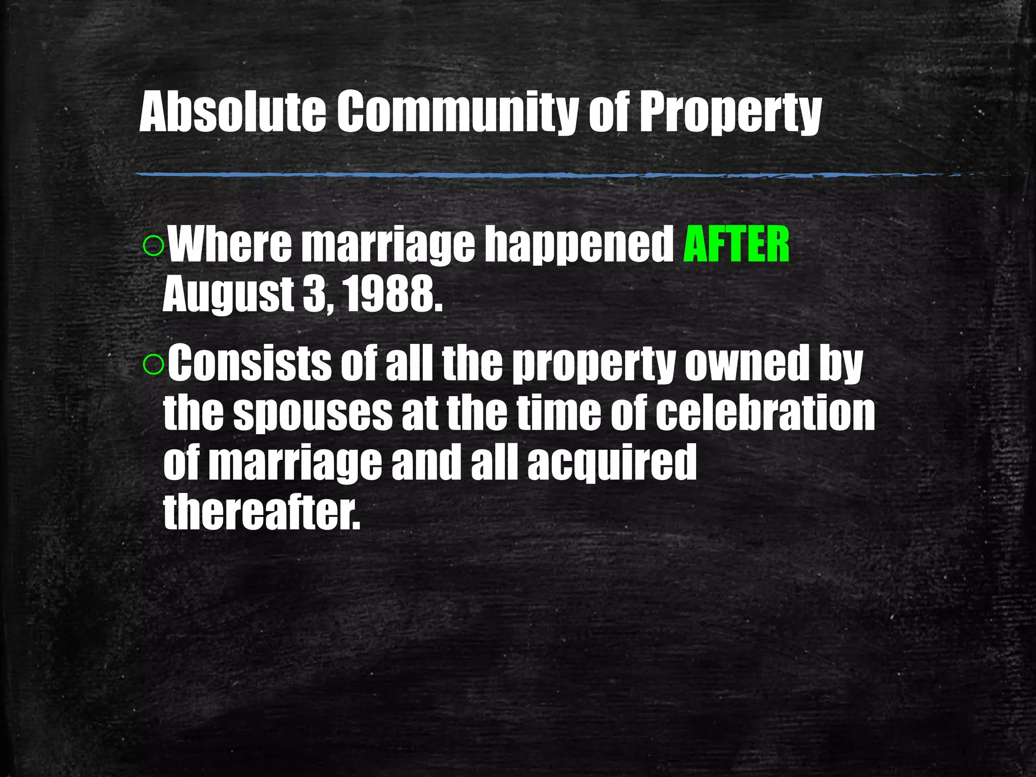 Absolute Community of Property
oWhere marriage happened AFTER
August 3, 1988.
oConsists of all the property owned by
the spouses at the time of celebration
of marriage and all acquired
thereafter.
 