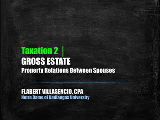 Taxation 2 │
GROSS ESTATE
Property Relations Between Spouses
FLABERT VILLASENCIO, CPA
Notre Dame of Dadiangas University
 
