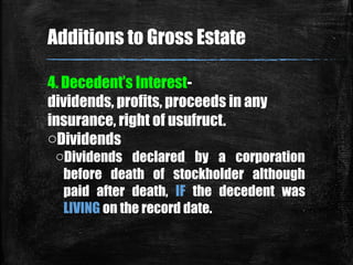4. Decedent’s Interest-
dividends, profits, proceeds in any
insurance, right of usufruct.
oDividends
oDividends declared by a corporation
before death of stockholder although
paid after death, IF the decedent was
LIVING on the record date.
Additions to Gross Estate
 