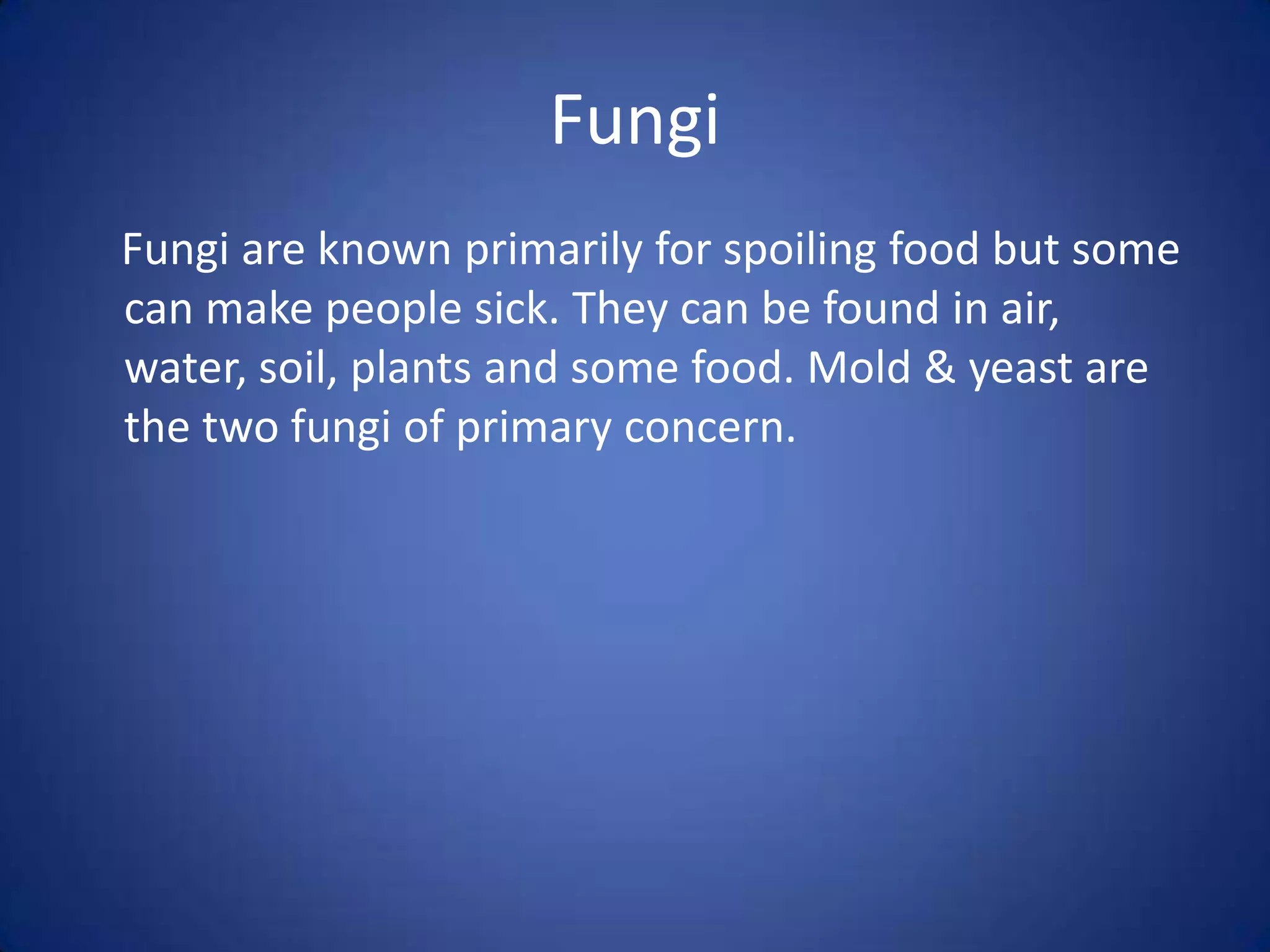 Fungi
Fungi are known primarily for spoiling food but some
can make people sick. They can be found in air,
water, soil, plants and some food. Mold & yeast are
the two fungi of primary concern.
 
