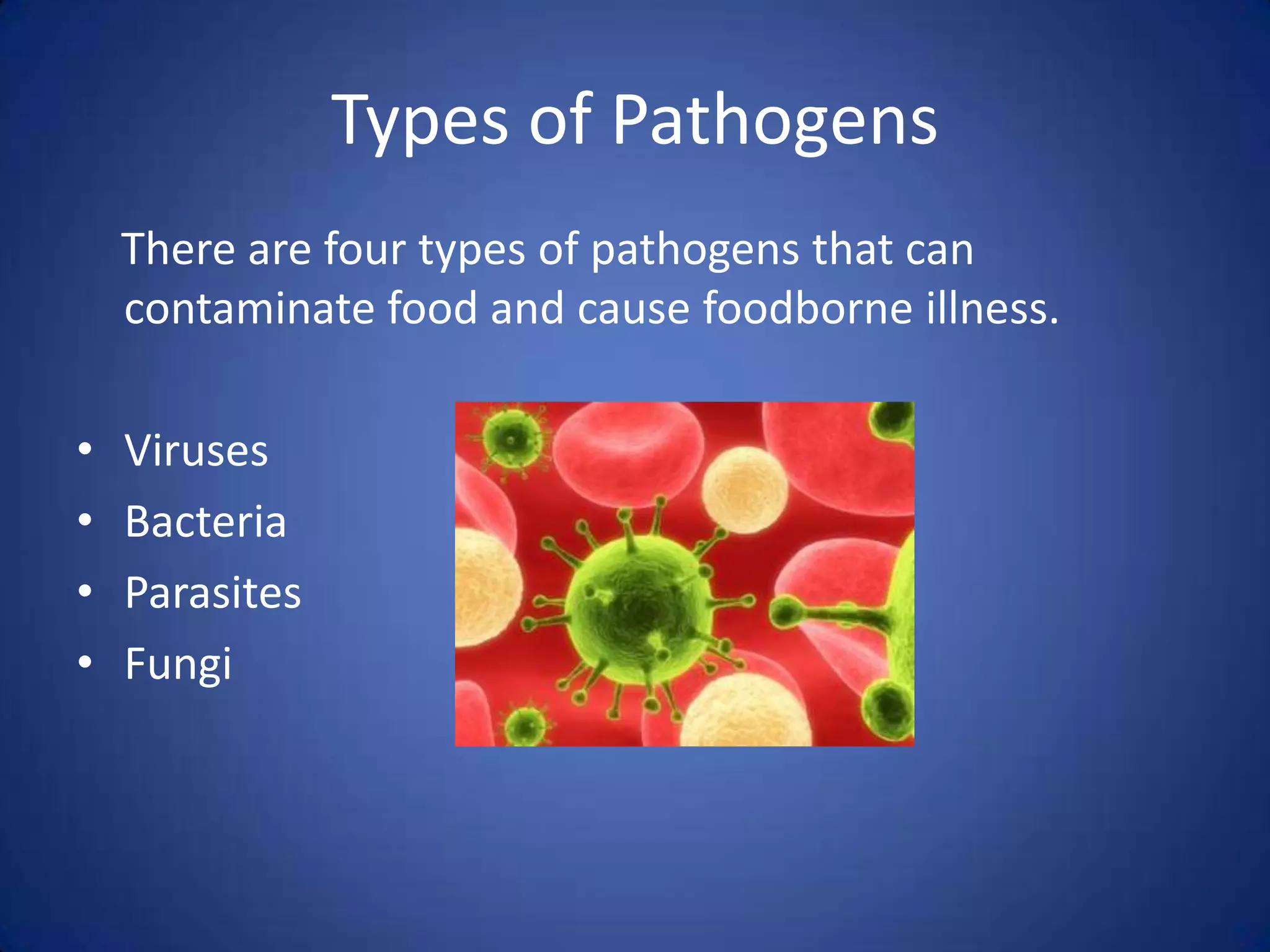 Types of Pathogens
    There are four types of pathogens that can
    contaminate food and cause foodborne illness.

•   Viruses
•   Bacteria
•   Parasites
•   Fungi
 