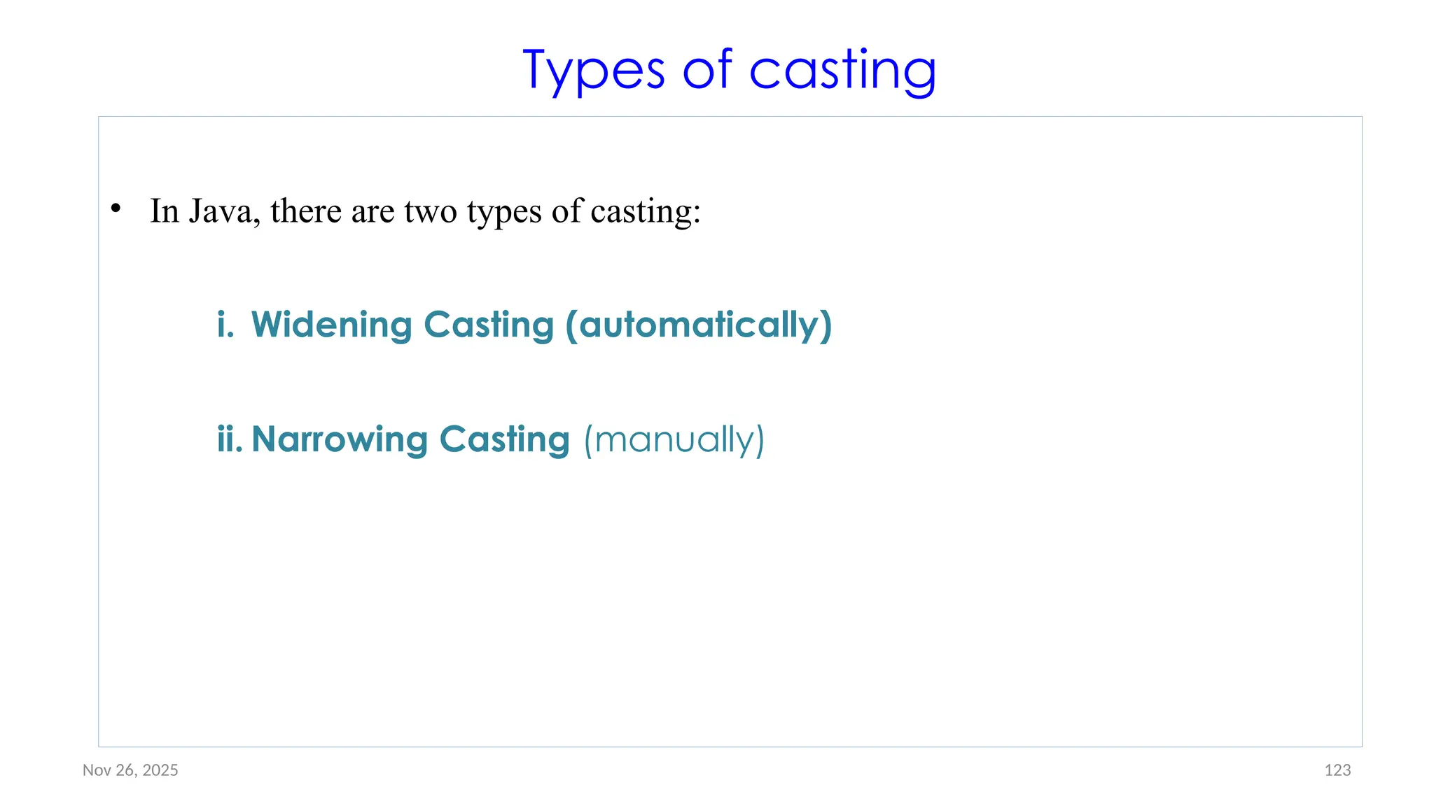 Nov 26, 2025 123
Types of casting
• In Java, there are two types of casting:
i. Widening Casting (automatically)
ii. Narrowing Casting (manually)
 