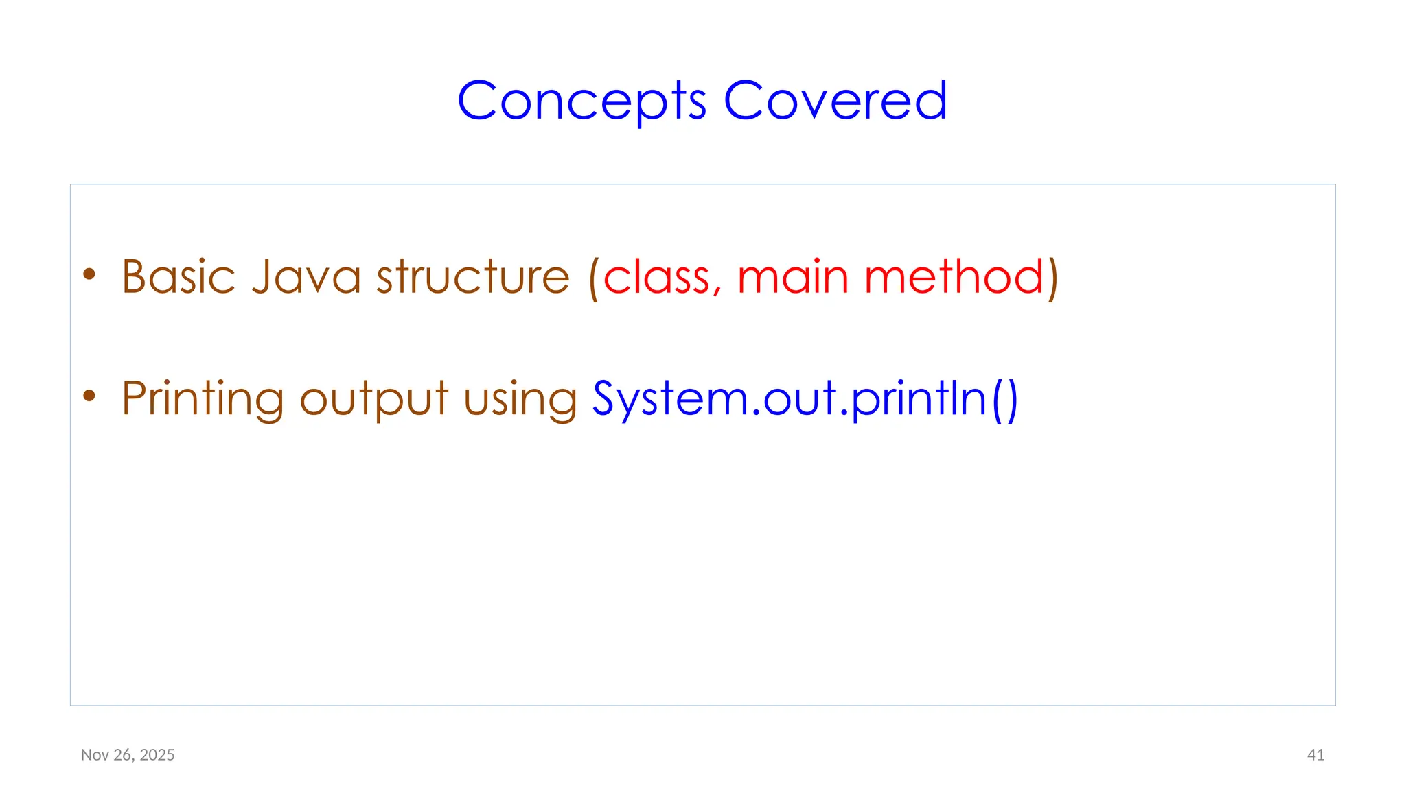 Nov 26, 2025 41
Concepts Covered
• Basic Java structure (class, main method)
• Printing output using System.out.println()
 