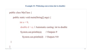 Nov 26, 2025 126
Example #1: Widening conversion (int to double)
public class MyClass {
public static void main(String[] args) {
int a = 9;
double d = a; // Automatic casting: int to double
System.out.println(a); // Outputs 9
System.out.println(d) // Outputs 9.0
}
}
 