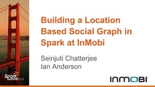 Building a Location
Based Social Graph in
Spark at InMobi
Seinjuti Chatterjee
Ian Anderson
 