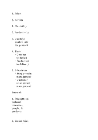 5. Price
6. Service
1. Flexibility
2. Productivity
3. Building
quality into
the product
4. Time
· Concept
to design
· Production
to delivery
5. E-business
· Supply chain
management
· Customer
relationship
management
Internal:
1. Strengths in
material
resources,
people, &
products
2. Weaknesses
 