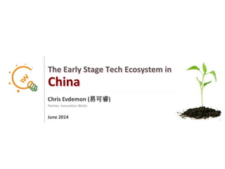 1
The Early Stage Tech Ecosystem in
China
Chris Evdemon (易可睿)
Partner, Innovation Works
June 2014
 