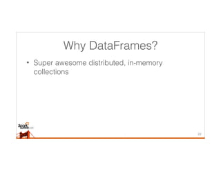 Why DataFrames?
• Super awesome distributed, in-memory
collections
22
 