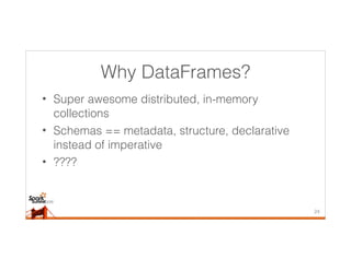 Why DataFrames?
• Super awesome distributed, in-memory
collections
• Schemas == metadata, structure, declarative
instead of imperative
• ????
24
 