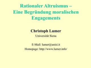 Rationaler Altruismus –
Eine Begründung moralischen
Engagements
Christoph Lumer
Universität Siena
E-Mail: lumer@unisi.it
Homepage: http://www.lumer.info/
 