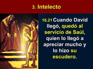 3.  Intelecto 16.21   Cuando David llegó,  quedó al servicio de Saúl , quien lo llegó a apreciar mucho y lo hizo  su escudero . 