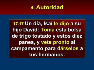 4.  Autoridad 17.17  Un día, Isaí  le dijo  a su hijo David:  Toma  esta bolsa de trigo tostado y estos diez panes, y  vete pronto  al campamento para  dárselos  a tus hermanos. 