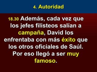 4.  Autoridad 18.30   Además, cada vez que los jefes filisteos salían a  campaña , David los enfrentaba con más  éxito  que los otros oficiales de Saúl. Por eso llegó a ser  muy famoso . 