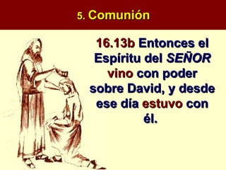 5.  Comunión 16.13b  Entonces el Espíritu del  SEÑOR  vino  con poder sobre David, y desde ese día  estuvo  con él.  