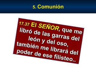 5.  Comunión 17.37   El  SEÑOR , que me libró de las garras del león y del oso, también me librará del poder de ese filisteo.. 