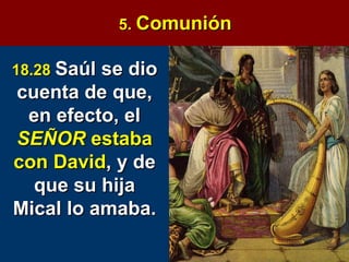 5.  Comunión 18.28  Saúl se dio cuenta de que, en efecto, el  SEÑOR   estaba con David , y de que su hija Mical lo amaba. 
