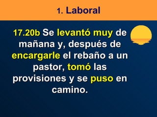 1.  Laboral 17.20b  Se  levantó   muy  de mañana y, después de  encargarle  el rebaño a un pastor,  tomó  las provisiones y se  puso  en camino. 
