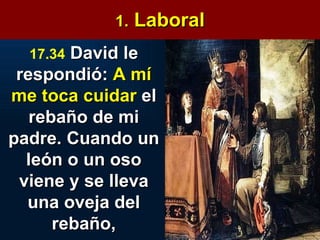 1.  Laboral 17.34   David le respondió:  A mí me toca cuidar  el rebaño de mi padre. Cuando un león o un oso viene y se lleva una oveja del rebaño, 