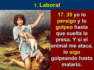 1.  Laboral 17.   35   yo lo  persigo  y lo  golpeo  hasta que suelta la presa. Y si el animal me ataca, lo  sigo  golpeando hasta matarlo. 
