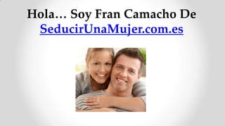 Hola… Soy Fran Camacho De
 SeducirUnaMujer.com.es
 