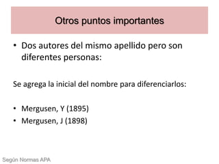 • Dos autores del mismo apellido pero son
diferentes personas:
Se agrega la inicial del nombre para diferenciarlos:
• Mergusen, Y (1895)
• Mergusen, J (1898)
Otros puntos importantes
Según Normas APA
 