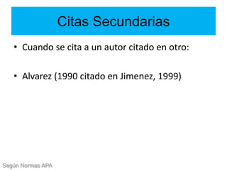 Citas Secundarias
• Cuando se cita a un autor citado en otro:
• Alvarez (1990 citado en Jimenez, 1999)
Según Normas APA
 