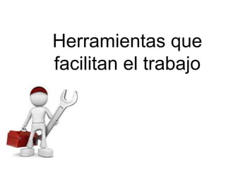 Herramientas que
facilitan el trabajo
 