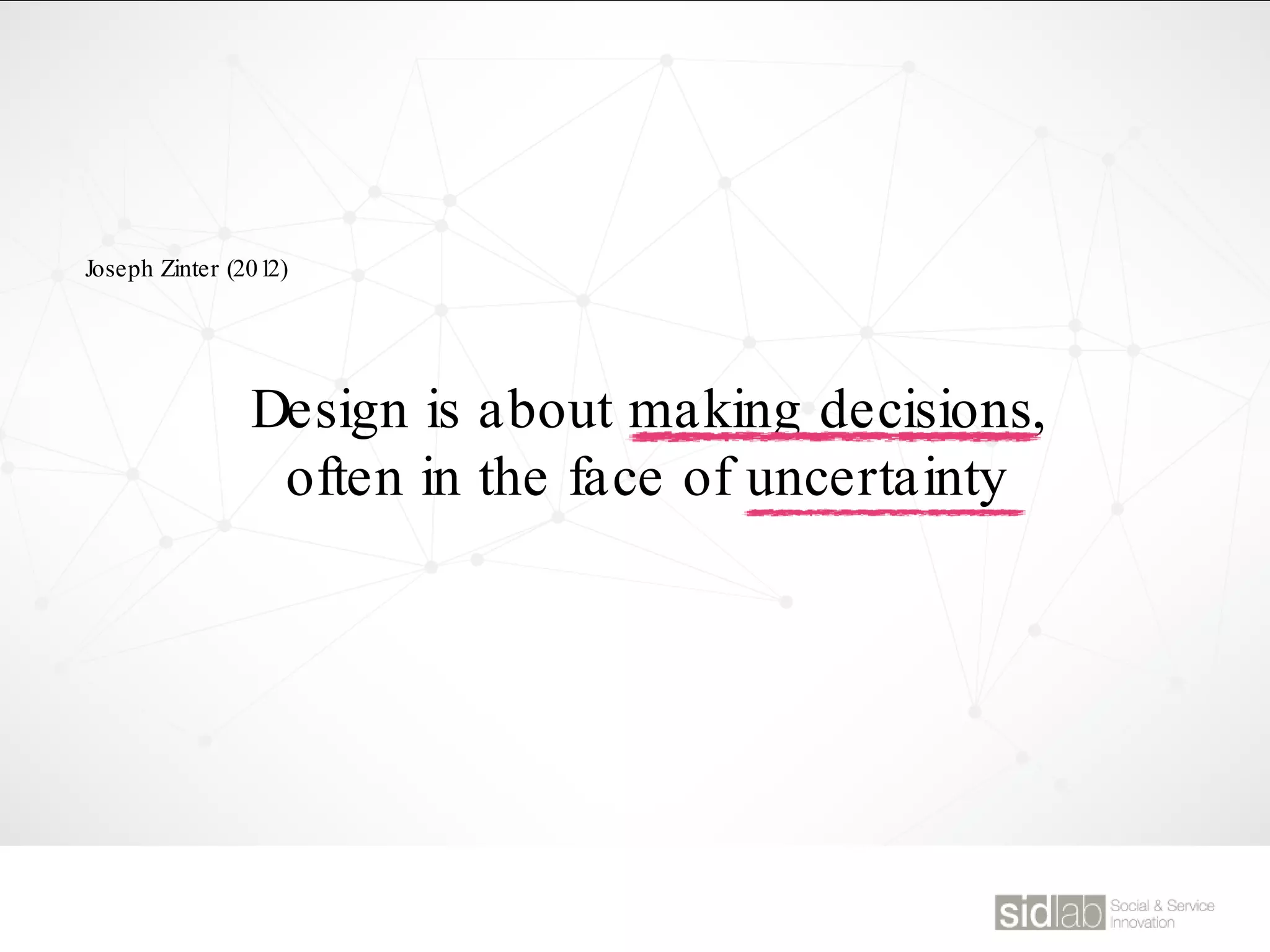 Design is about making decisions,
often in the face of uncertainty
Joseph Zinter (2012)
 