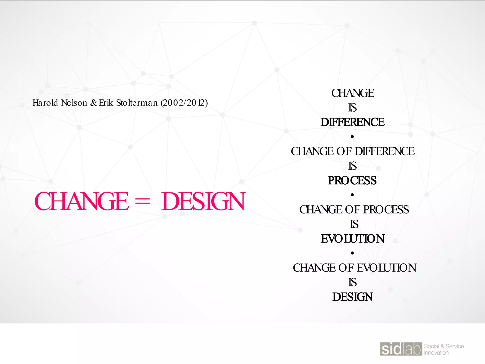 Harold Nelson &Erik Stolterman (2002/2012)
CHANGE
IS
DIFFERENCE
•
CHANGE OF DIFFERENCE
IS
PROCESS
•
CHANGE OF PROCESS
IS
EVOLUTION
•
CHANGE OF EVOLUTION
IS
DESIGN
CHANGE = DESIGN
 
