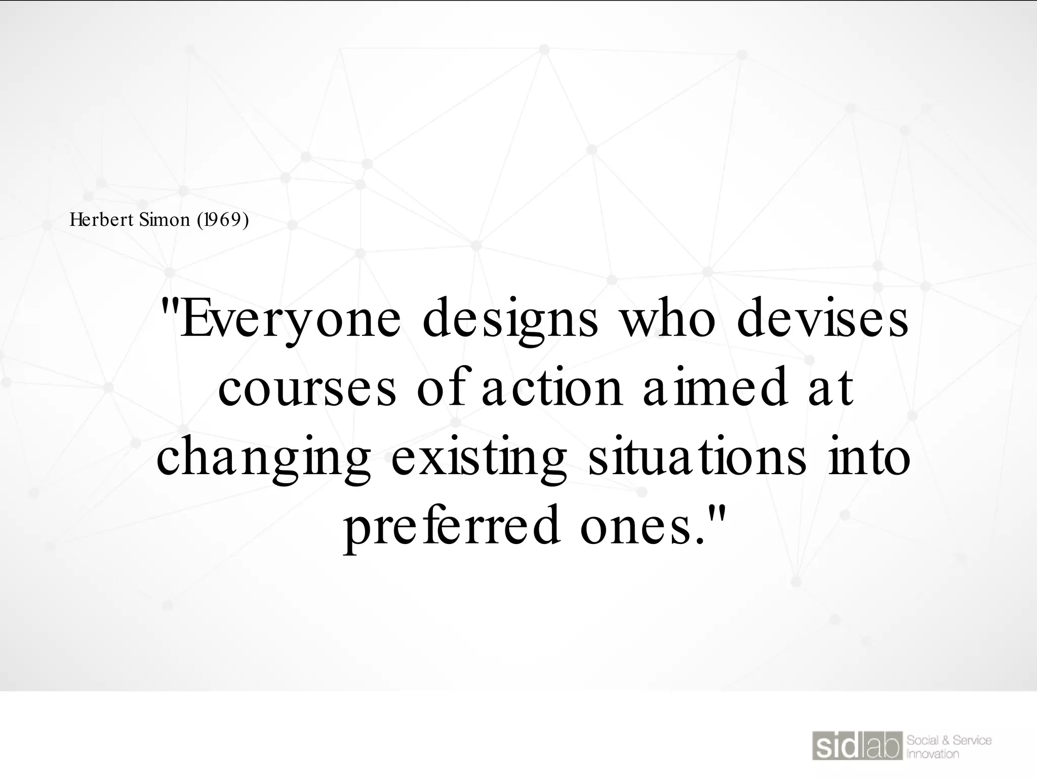 "Everyone designs who devises
courses of action aimed at
changing existing situations into
preferred ones."
Herbert Simon (1969)
 