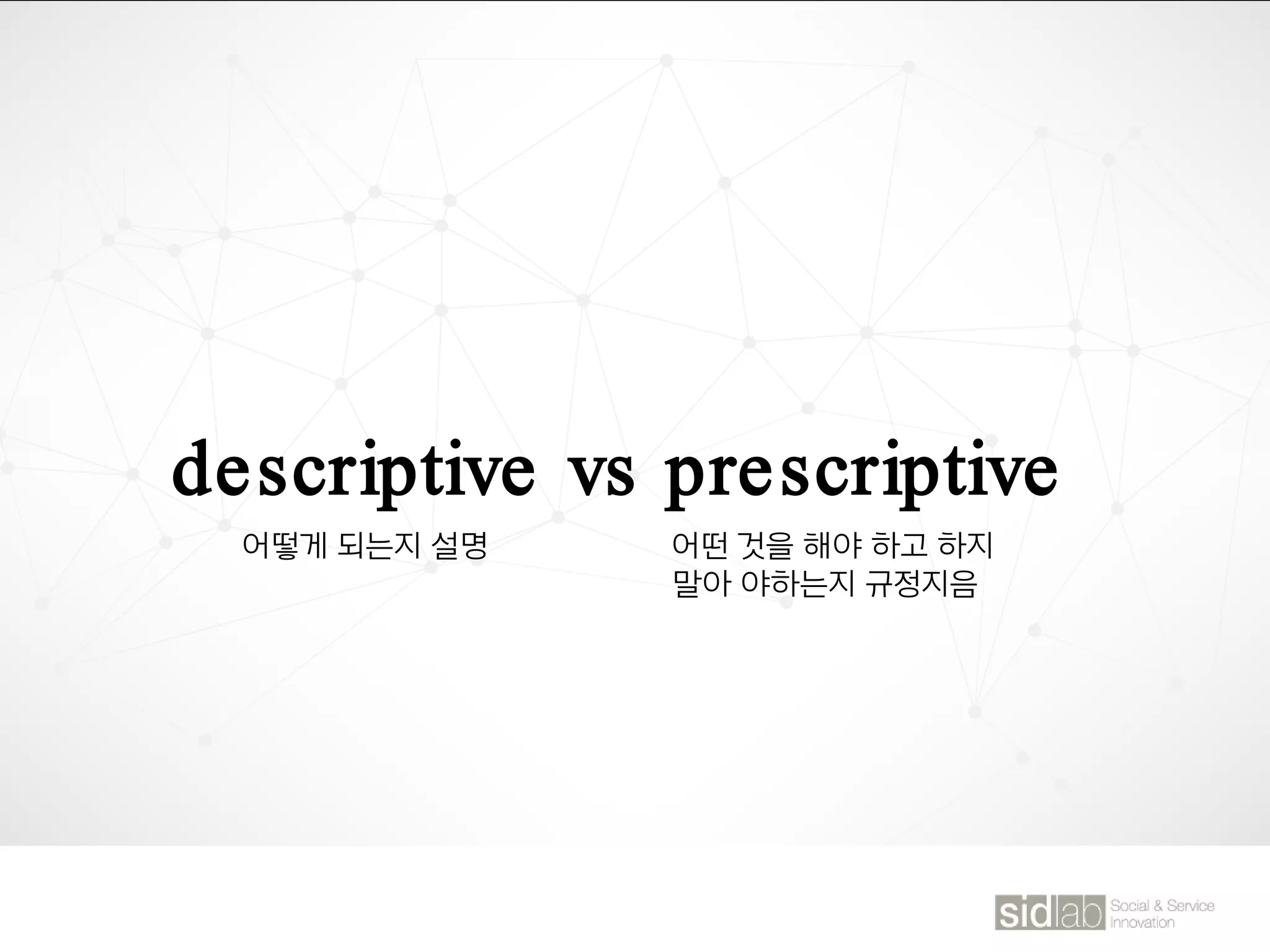descriptive vs prescriptive
어떻게 되는지 설명 어떤 것을 해야 하고 하지
말아 야하는지 규정지음
 