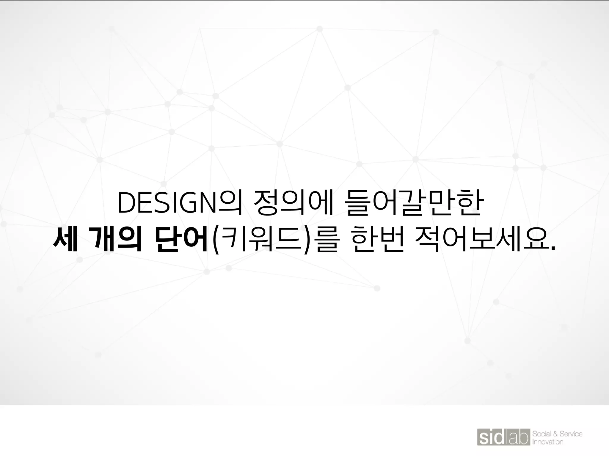DESIGN의 정의에 들어갈만한
세 개의 단어(키워드)를 한번 적어보세요.
 