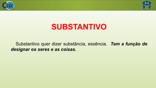 SUBSTANTIVO
Substantivo quer dizer substância, essência. Tem a função de
designar os seres e as coisas.
 