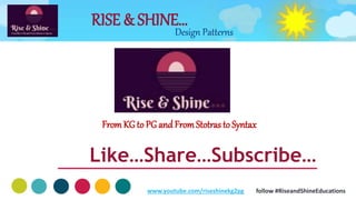 RISE & SHINE…
FromKG to PG and FromStotras to Syntax
Like…Share…Subscribe…
Design Patterns
www.youtube.com/riseshinekg2pg follow #RiseandShineEducations
 