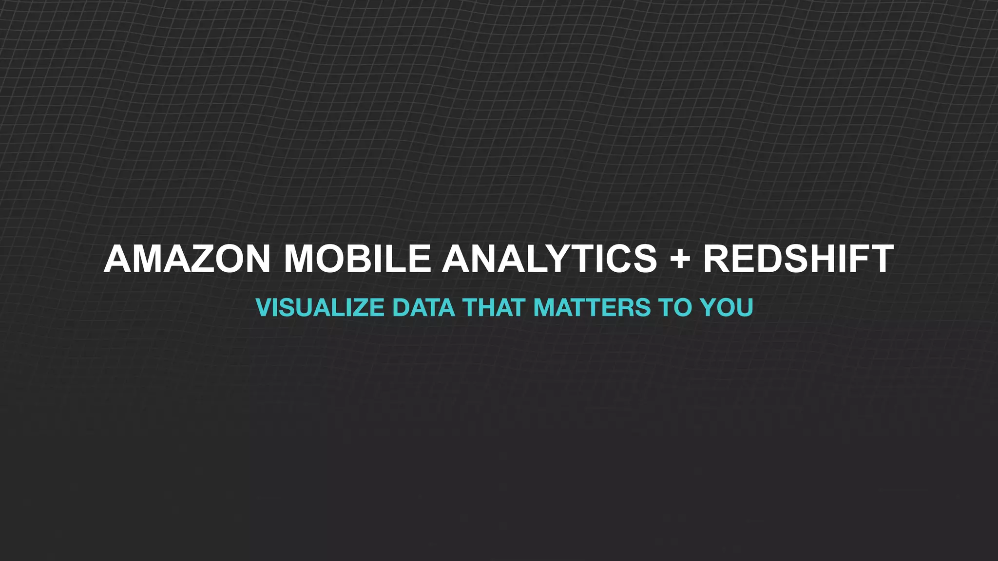 AMAZON MOBILE ANALYTICS + REDSHIFT
VISUALIZE DATA THAT MATTERS TO YOU
 